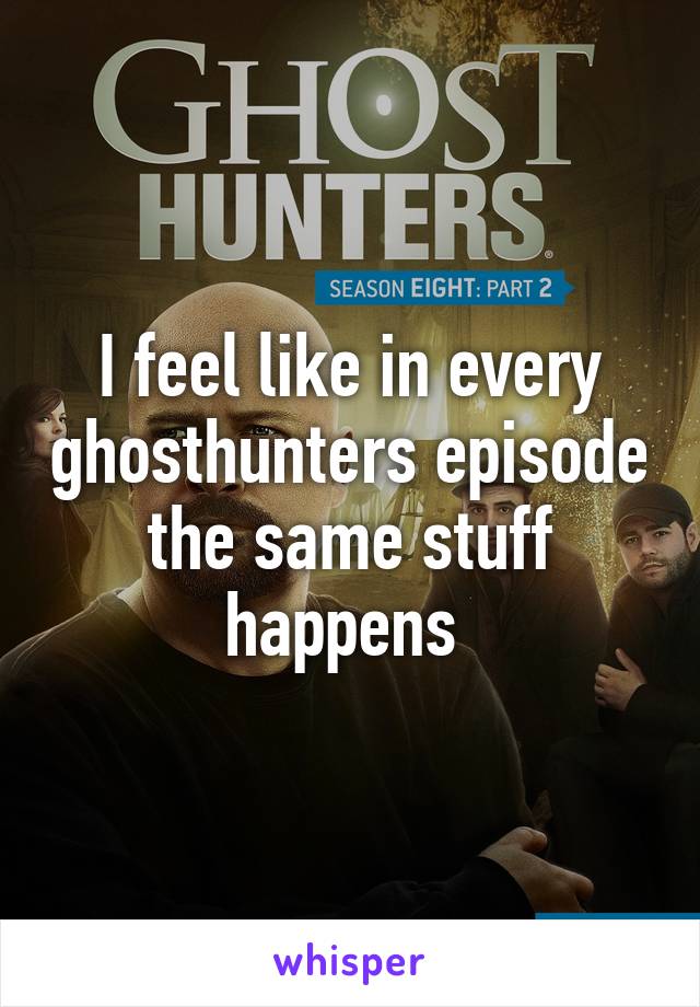 I feel like in every ghosthunters episode the same stuff happens 