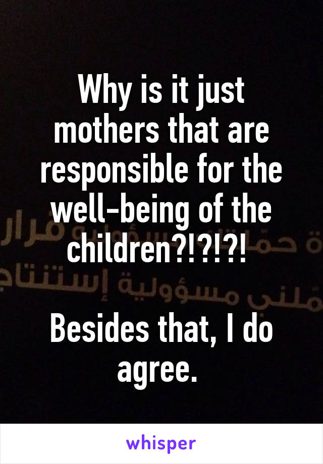 Why is it just mothers that are responsible for the well-being of the children?!?!?! 

Besides that, I do agree. 