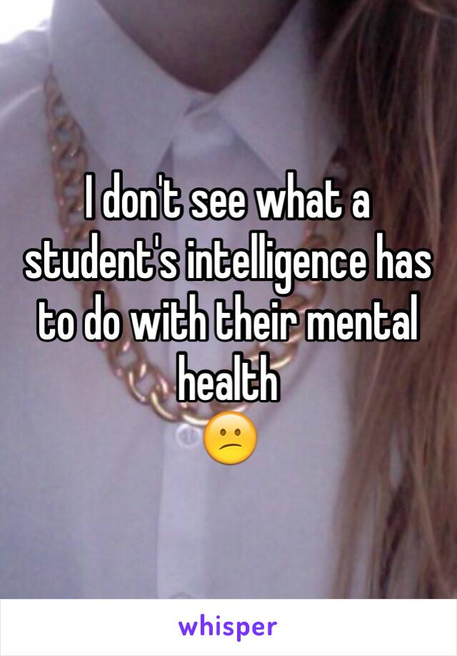 I don't see what a student's intelligence has to do with their mental health 
😕