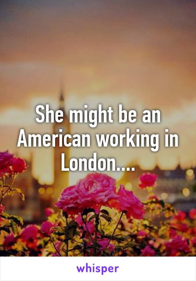 She might be an American working in London....