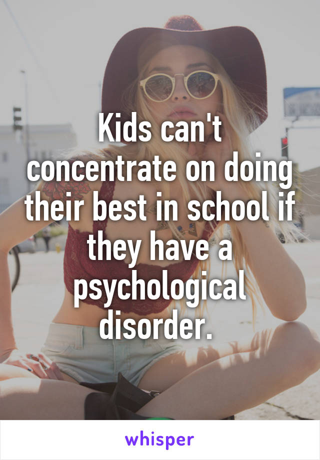 Kids can't concentrate on doing their best in school if they have a psychological disorder. 