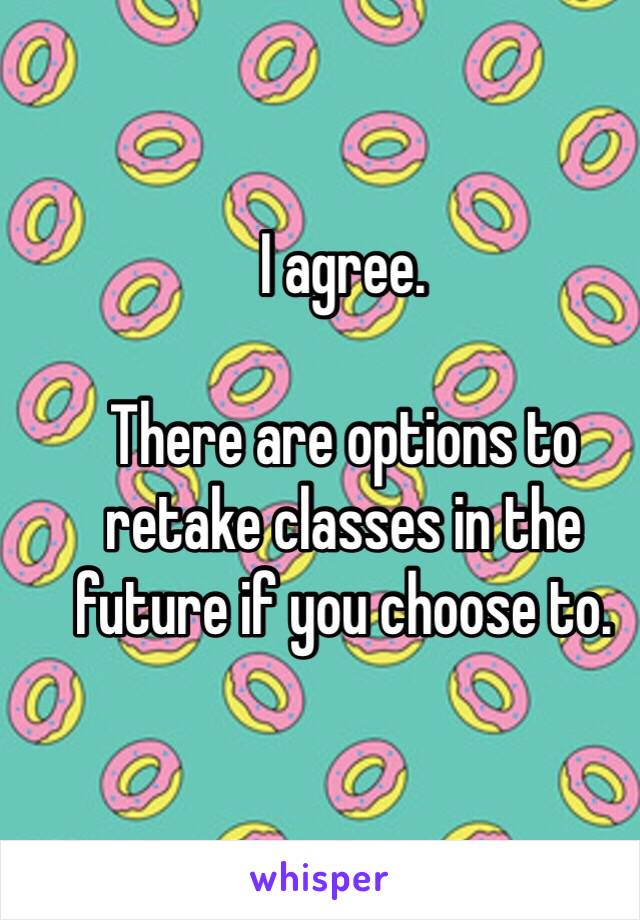 I agree.

There are options to retake classes in the future if you choose to. 