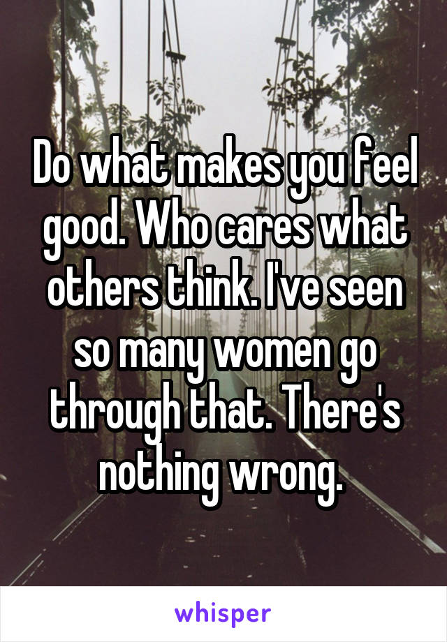 Do what makes you feel good. Who cares what others think. I've seen so many women go through that. There's nothing wrong. 