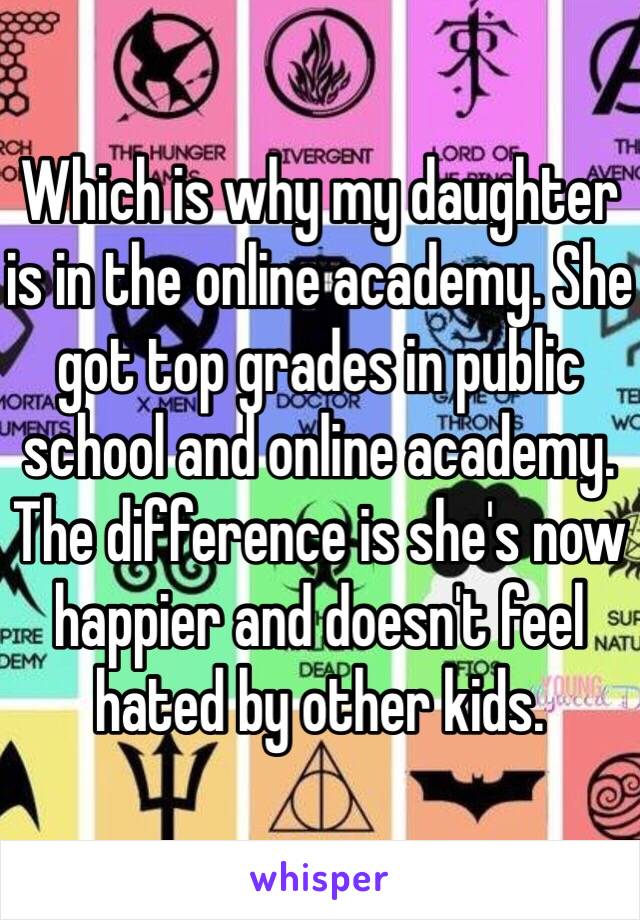 Which is why my daughter is in the online academy. She got top grades in public school and online academy. The difference is she's now happier and doesn't feel hated by other kids. 