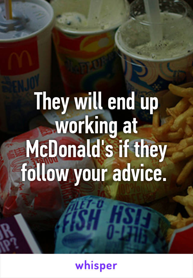 They will end up working at McDonald's if they follow your advice. 