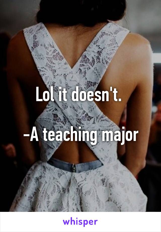 Lol it doesn't. 

-A teaching major