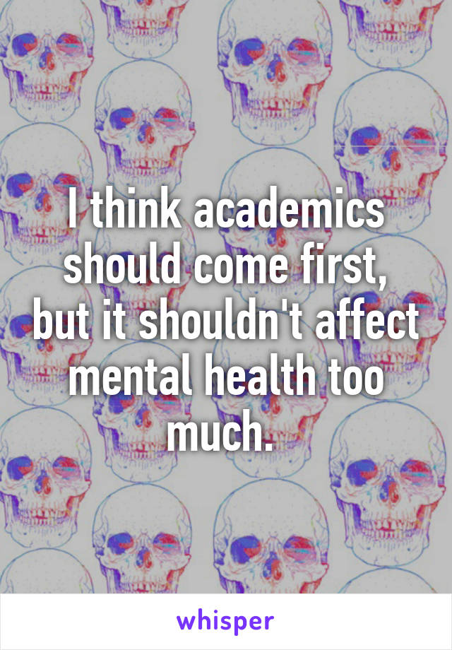 I think academics should come first, but it shouldn't affect mental health too much. 