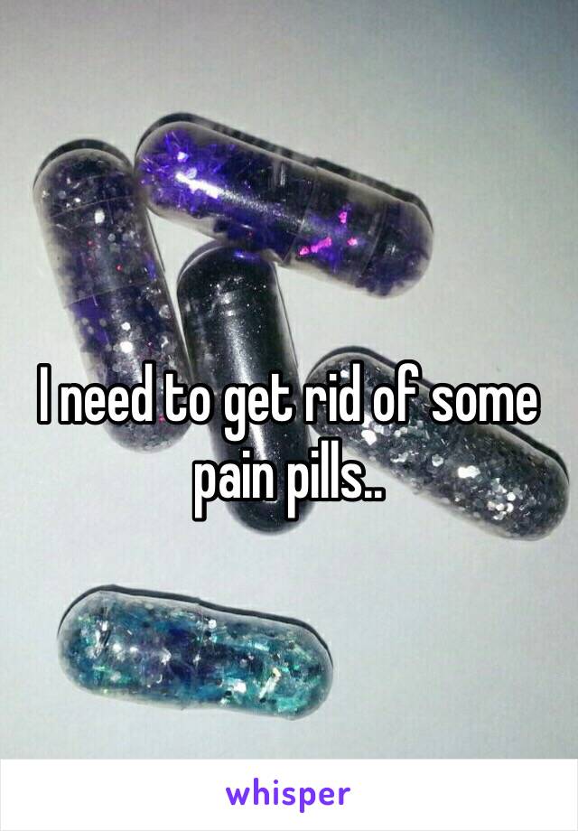 I need to get rid of some pain pills.. 