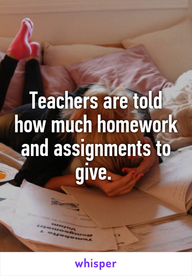 Teachers are told how much homework and assignments to give. 