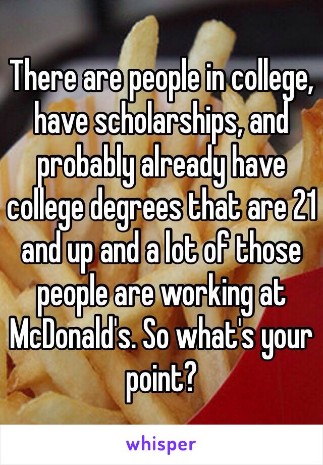 There are people in college, have scholarships, and probably already have college degrees that are 21 and up and a lot of those people are working at McDonald's. So what's your point?