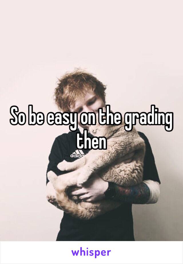 So be easy on the grading then