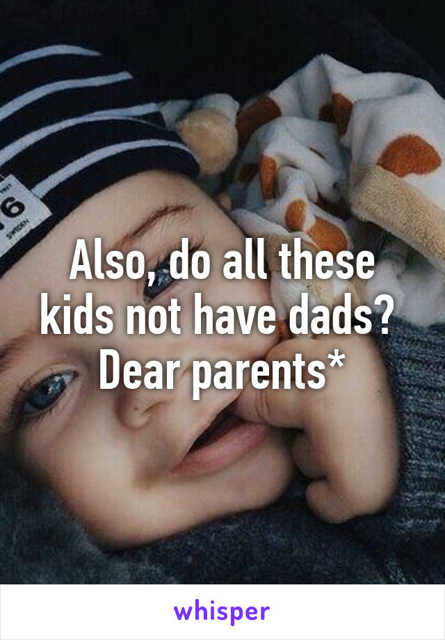 Also, do all these kids not have dads? 
Dear parents*