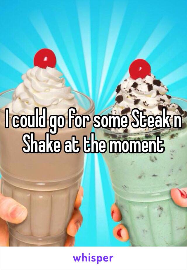 I could go for some Steak n Shake at the moment 