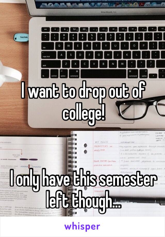 I want to drop out of college!


I only have this semester left though...