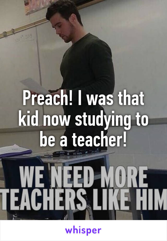 Preach! I was that kid now studying to be a teacher!