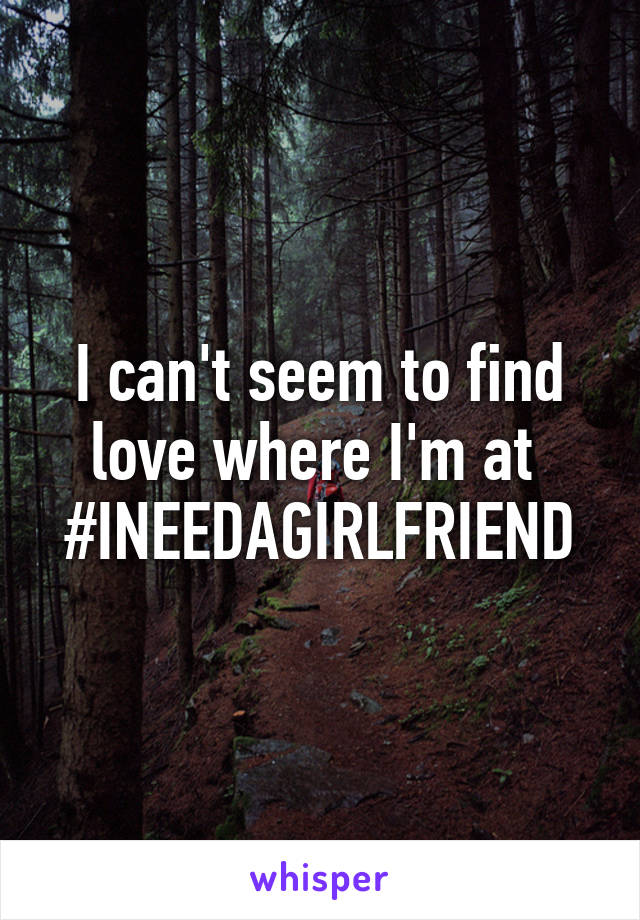 I can't seem to find love where I'm at 
#INEEDAGIRLFRIEND