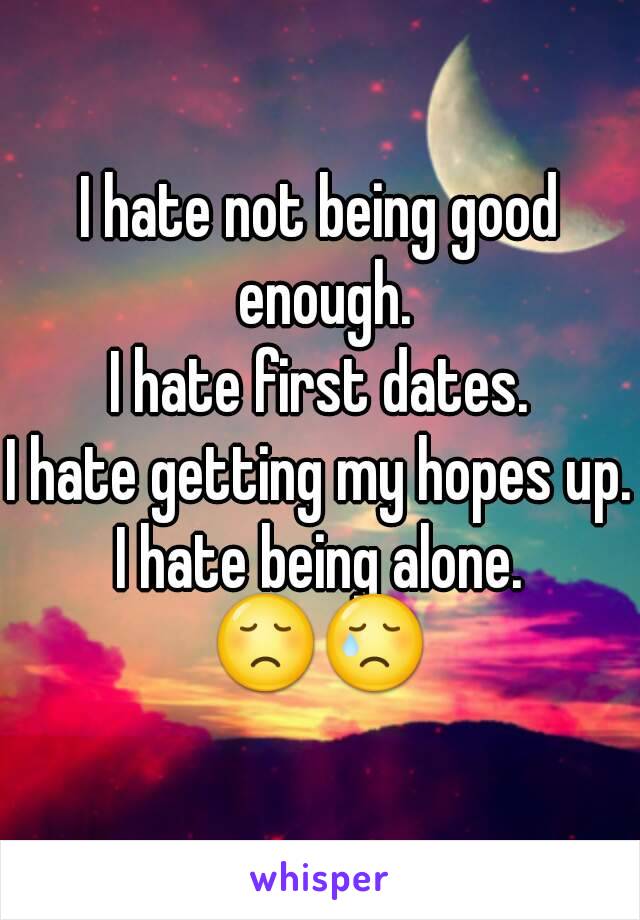 I hate not being good enough.
I hate first dates.
I hate getting my hopes up.
I hate being alone.
😞😢