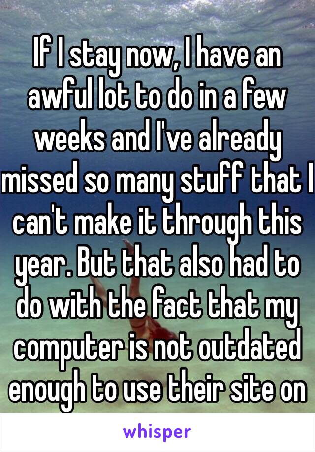 If I stay now, I have an awful lot to do in a few weeks and I've already missed so many stuff that I can't make it through this year. But that also had to do with the fact that my computer is not outdated enough to use their site on