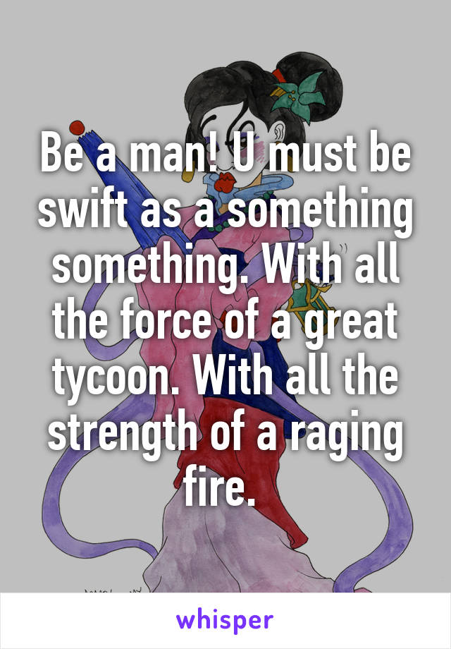 Be a man! U must be swift as a something something. With all the force of a great tycoon. With all the strength of a raging fire. 