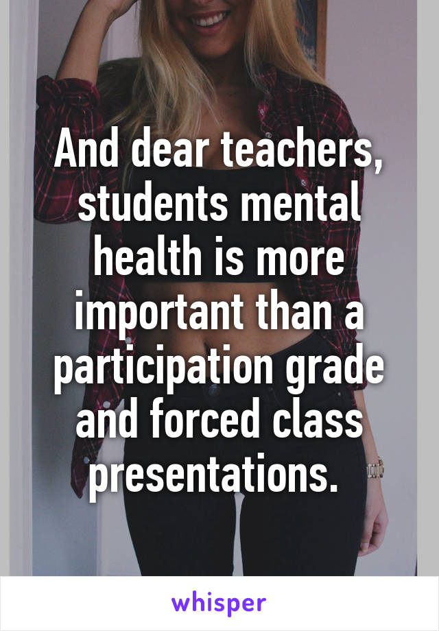 And dear teachers, students mental health is more important than a participation grade and forced class presentations. 