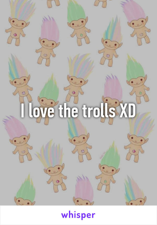 I love the trolls XD