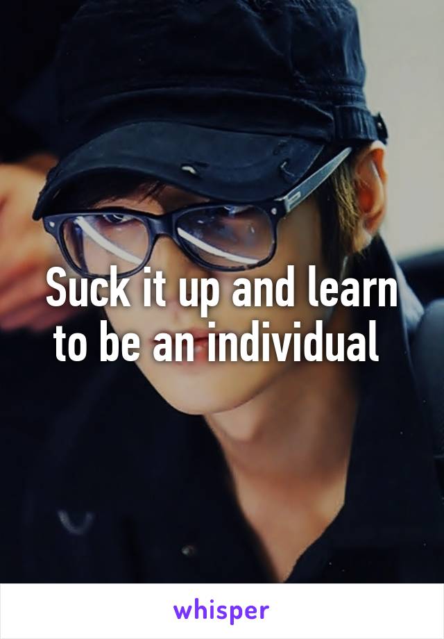 Suck it up and learn to be an individual 