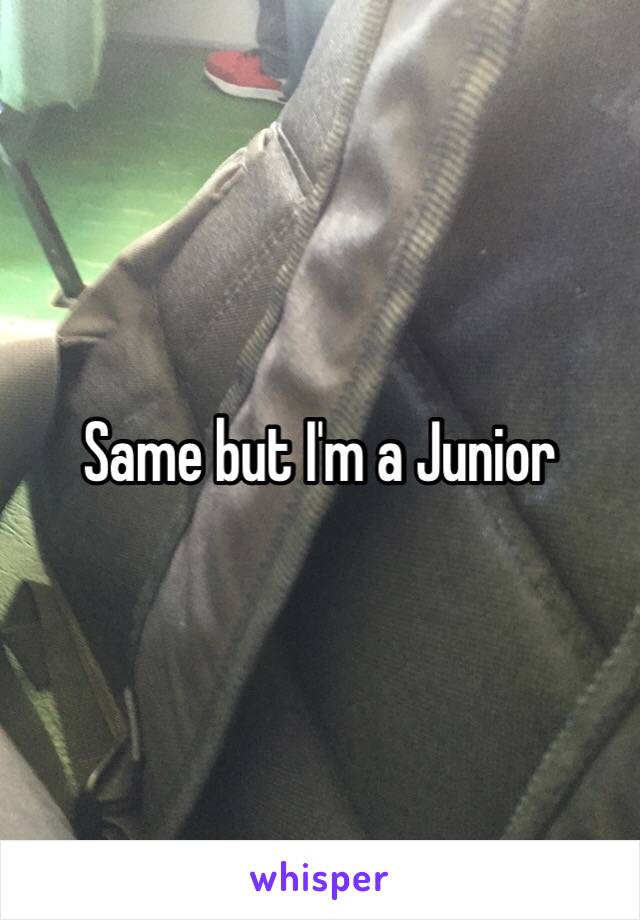 Same but I'm a Junior