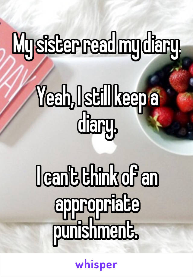 My sister read my diary.

Yeah, I still keep a diary.

I can't think of an appropriate punishment. 