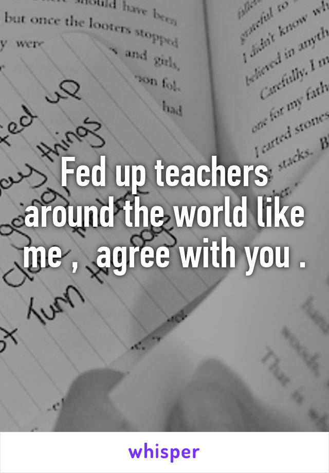 Fed up teachers around the world like me ,  agree with you . 