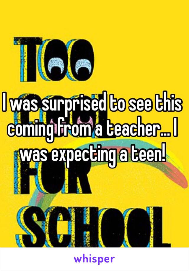 I was surprised to see this coming from a teacher... I was expecting a teen!