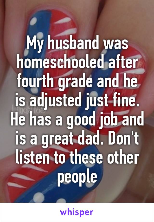 My husband was homeschooled after fourth grade and he is adjusted just fine. He has a good job and is a great dad. Don't listen to these other people