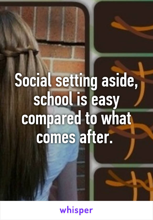 Social setting aside, school is easy compared to what comes after. 