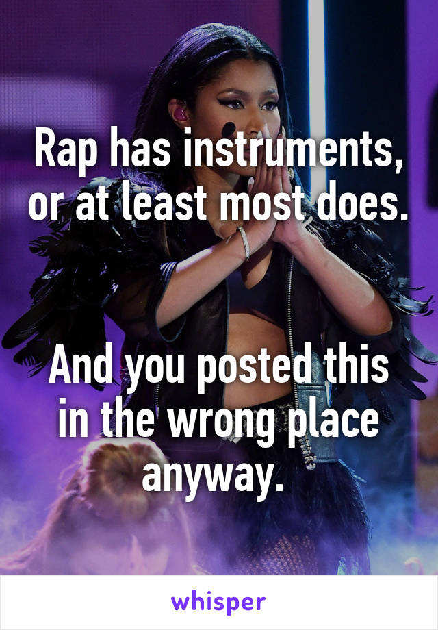 Rap has instruments, or at least most does. 

And you posted this in the wrong place anyway. 