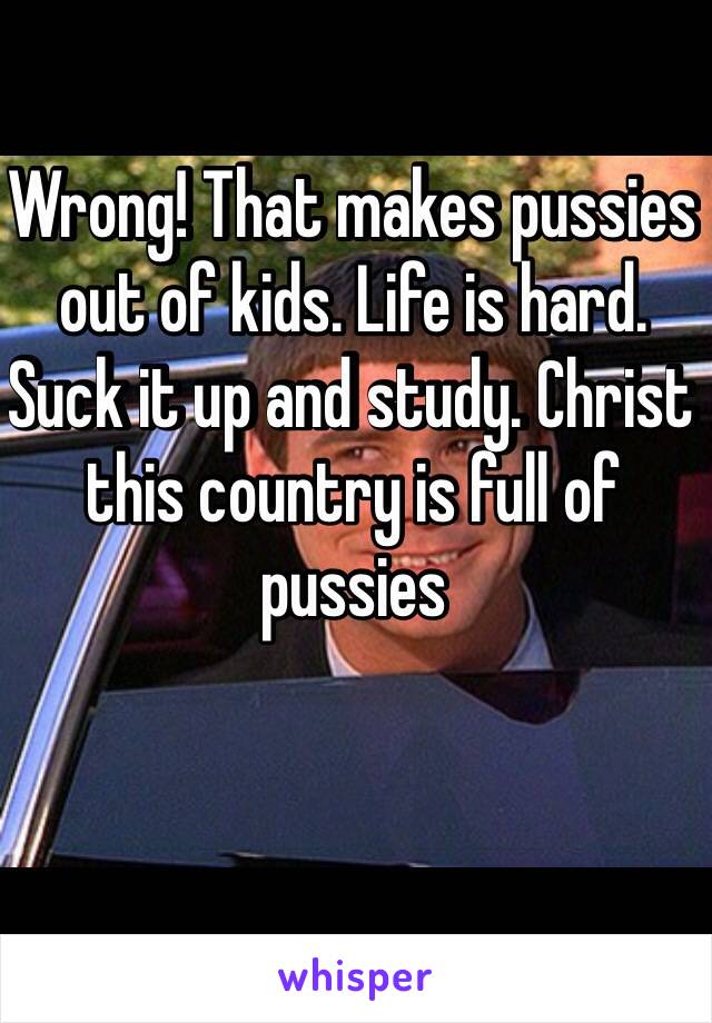 Wrong! That makes pussies out of kids. Life is hard. Suck it up and study. Christ this country is full of pussies 