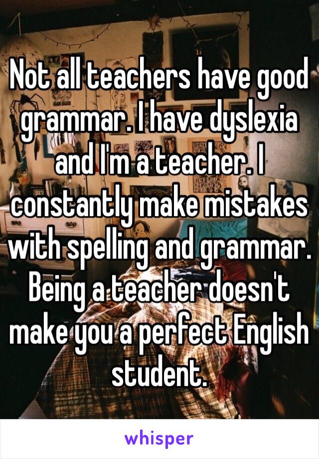 Not all teachers have good grammar. I have dyslexia and I'm a teacher. I constantly make mistakes with spelling and grammar. Being a teacher doesn't make you a perfect English student. 