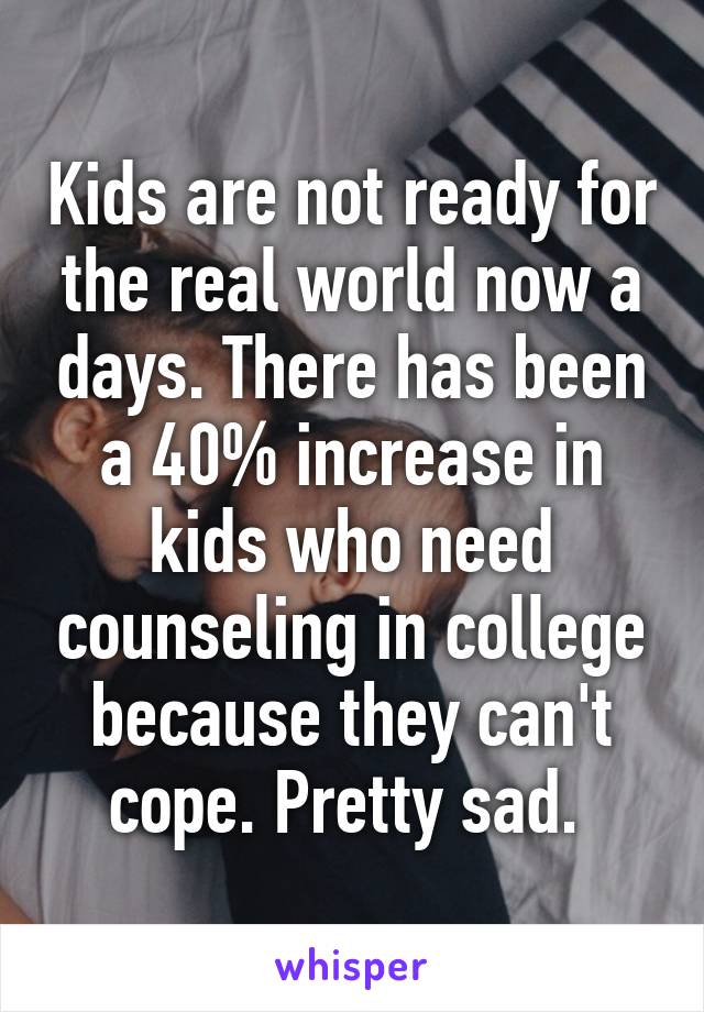 Kids are not ready for the real world now a days. There has been a 40% increase in kids who need counseling in college because they can't cope. Pretty sad. 