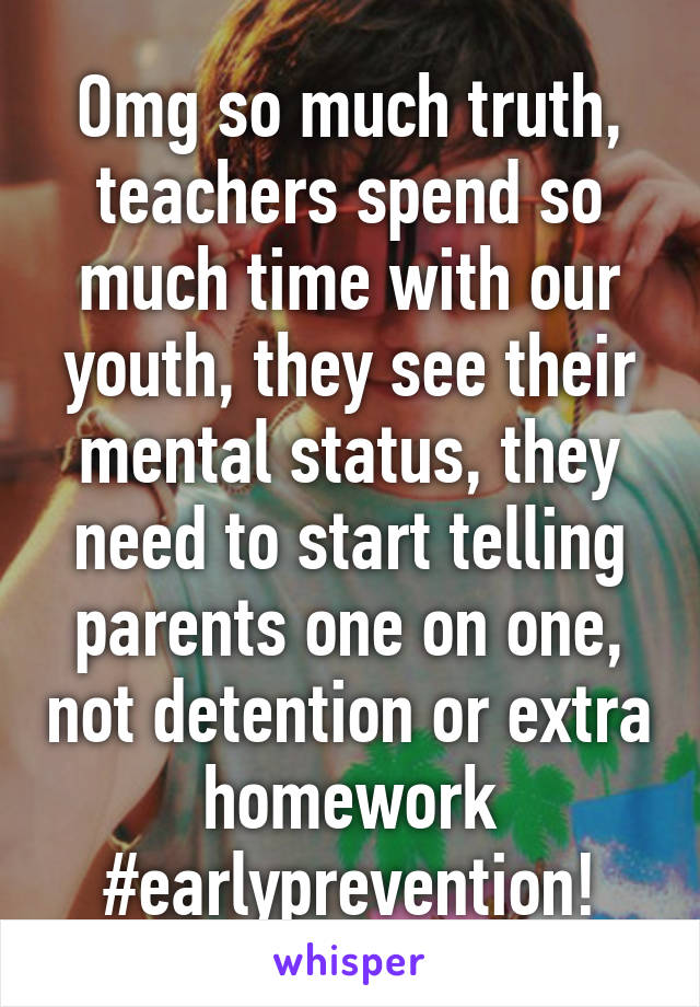 Omg so much truth, teachers spend so much time with our youth, they see their mental status, they need to start telling parents one on one, not detention or extra homework #earlyprevention!