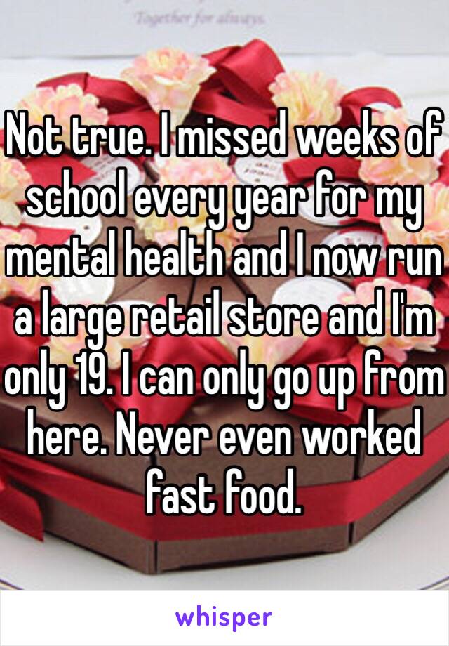 Not true. I missed weeks of school every year for my mental health and I now run a large retail store and I'm only 19. I can only go up from here. Never even worked fast food. 