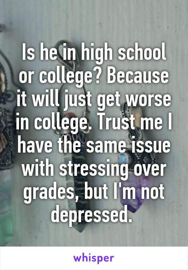 Is he in high school or college? Because it will just get worse in college. Trust me I have the same issue with stressing over grades, but I'm not depressed. 