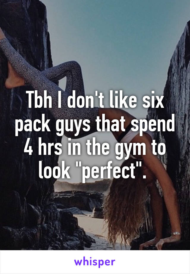 Tbh I don't like six pack guys that spend 4 hrs in the gym to look "perfect". 