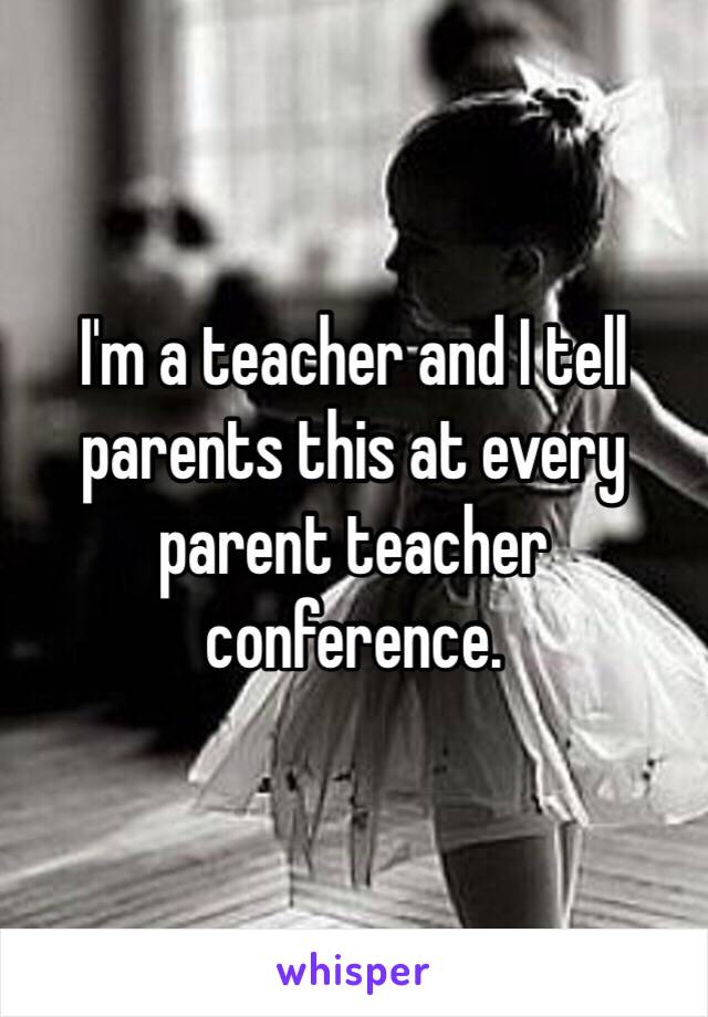 I'm a teacher and I tell parents this at every parent teacher conference. 