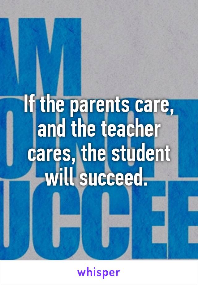 If the parents care, and the teacher cares, the student will succeed. 