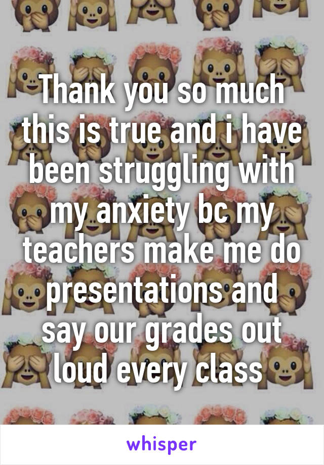 Thank you so much this is true and i have been struggling with my anxiety bc my teachers make me do presentations and say our grades out loud every class 