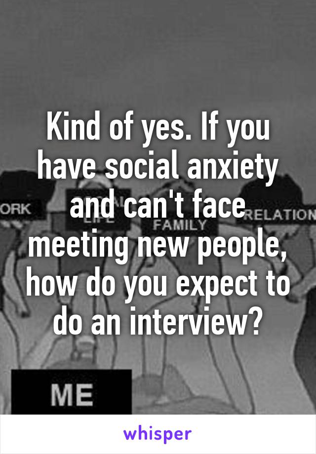 Kind of yes. If you have social anxiety and can't face meeting new people, how do you expect to do an interview?