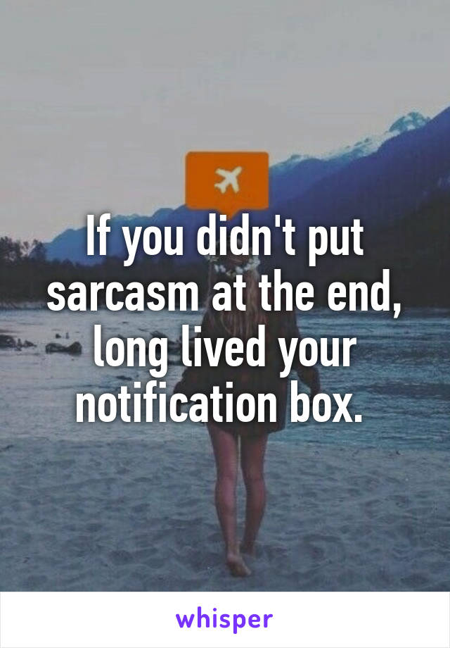 If you didn't put sarcasm at the end, long lived your notification box. 