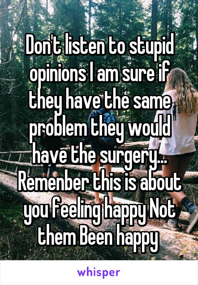 Don't listen to stupid opinions I am sure if they have the same problem they would have the surgery... Remenber this is about you feeling happy Not them Been happy 