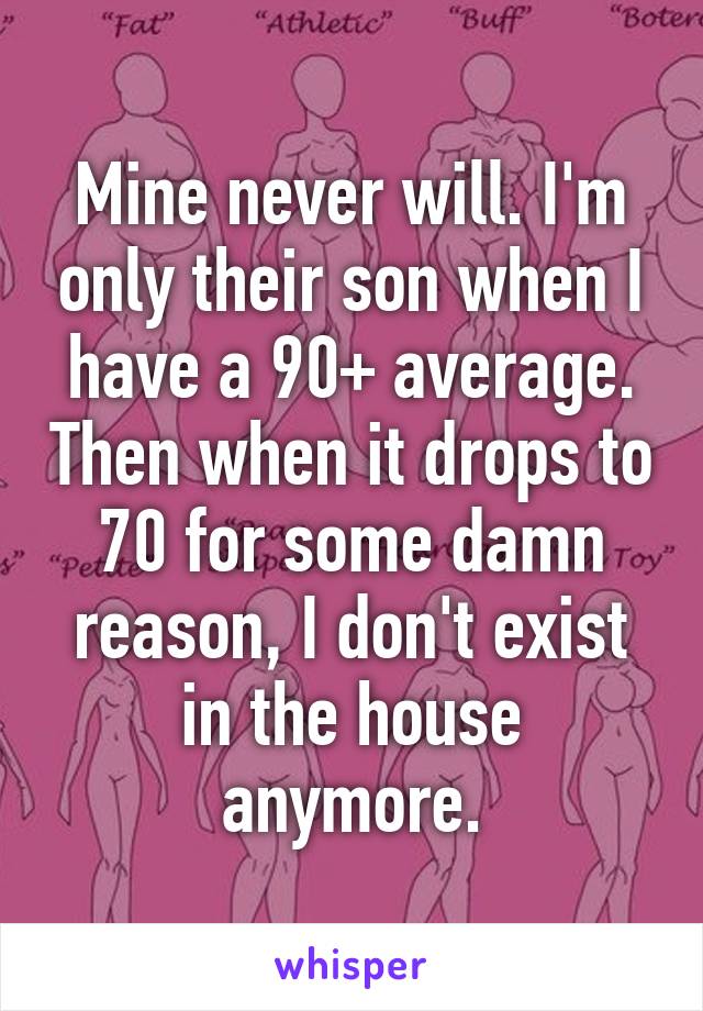 Mine never will. I'm only their son when I have a 90+ average. Then when it drops to 70 for some damn reason, I don't exist in the house anymore.