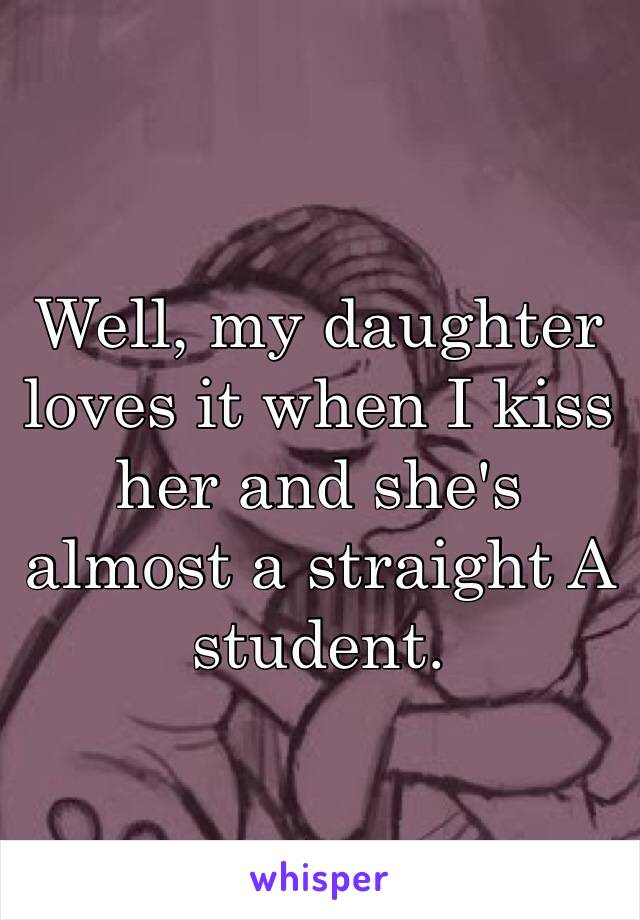 Well, my daughter loves it when I kiss her and she's almost a straight A student.