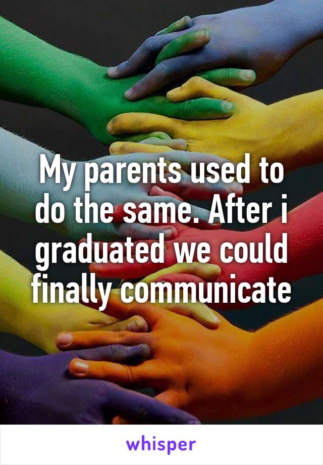 My parents used to do the same. After i graduated we could finally communicate