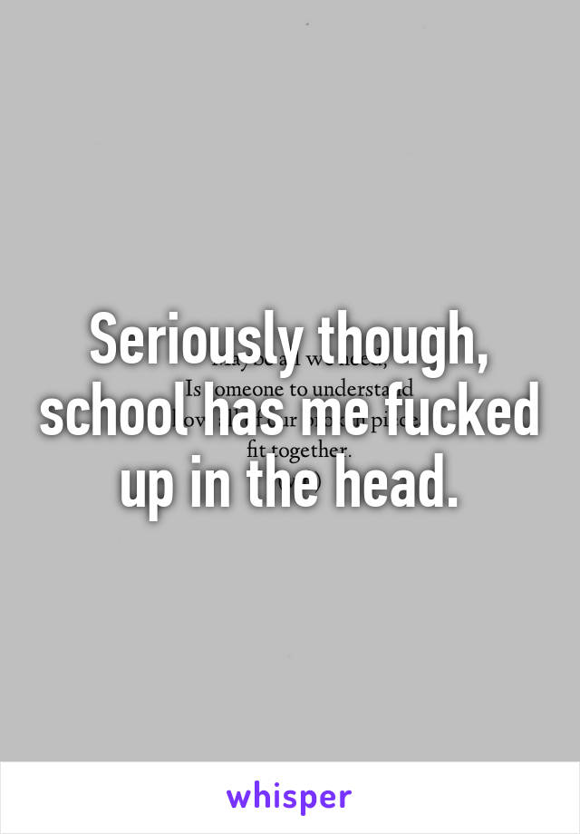 Seriously though, school has me fucked up in the head.